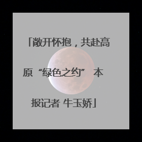 敞开怀抱，共赴高原“绿色之约” 本报记者 牛玉娇