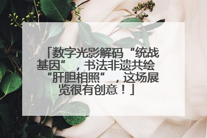 数字光影解码“统战基因”，书法非遗共绘“肝胆相照”，这场展览很有创意！
