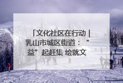 文化社区在行动｜乳山市城区街道：“益”起赶集 绘就文化社区新图景