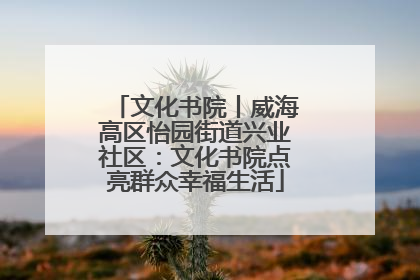 文化书院丨威海高区怡园街道兴业社区：文化书院点亮群众幸福生活
