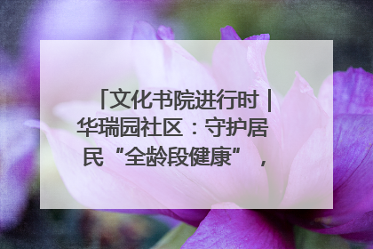 文化书院进行时｜华瑞园社区：守护居民“全龄段健康”，“圈”出幸福感