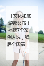文化和旅游部公布！福建7个案例入选，稳居全国第一