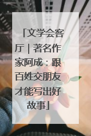 文学会客厅｜著名作家阿成：跟百姓交朋友才能写出好故事