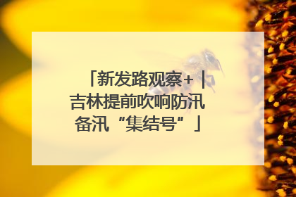 新发路观察+｜吉林提前吹响防汛备汛“集结号”