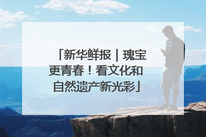 新华鲜报｜瑰宝更青春！看文化和自然遗产新光彩
