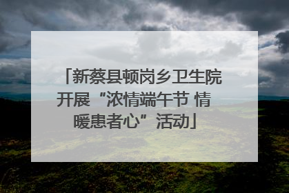 新蔡县顿岗乡卫生院开展“浓情端午节 情暖患者心”活动