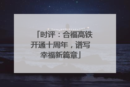 时评：合福高铁开通十周年，谱写幸福新篇章