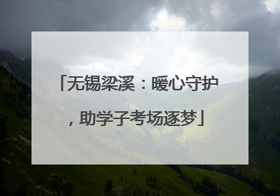无锡梁溪：暖心守护，助学子考场逐梦