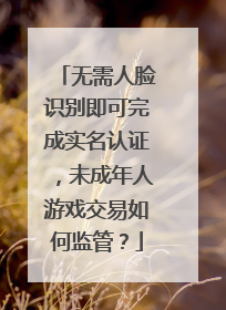 无需人脸识别即可完成实名认证，未成年人游戏交易如何监管？