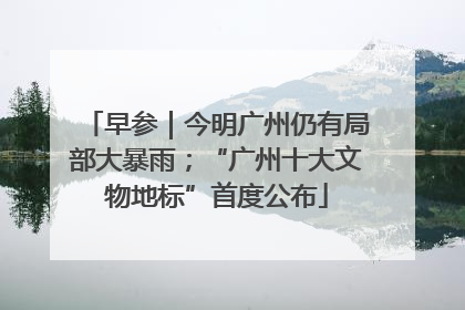 早参｜今明广州仍有局部大暴雨；“广州十大文物地标”首度公布