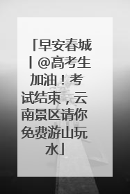 早安春城丨@高考生 加油！考试结束，云南景区请你免费游山玩水