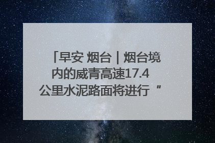 早安 烟台｜烟台境内的威青高速17.4公里水泥路面将进行“白改黑”改造