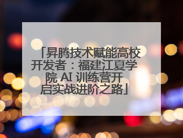昇腾技术赋能高校开发者：福建江夏学院 AI 训练营开启实战进阶之路