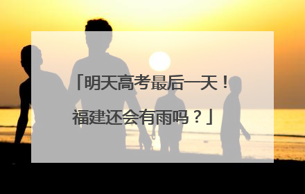 明天高考最后一天！福建还会有雨吗？