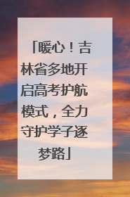 暖心！吉林省多地开启高考护航模式，全力守护学子逐梦路
