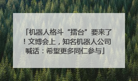 机器人格斗“擂台”要来了！文博会上，知名机器人公司喊话：希望更多同仁参与
