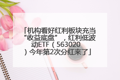 机构看好红利板块充当“收益底盘”，红利低波动ETF（563020）今年第2次分红来了
