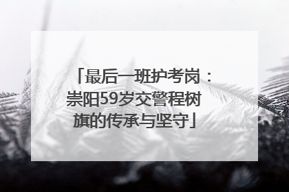 最后一班护考岗：崇阳59岁交警程树旗的传承与坚守