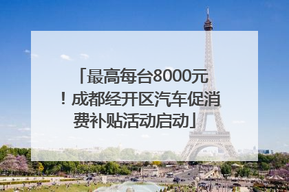 最高每台8000元！成都经开区汽车促消费补贴活动启动