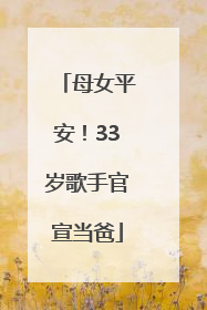 母女平安！33岁歌手官宣当爸