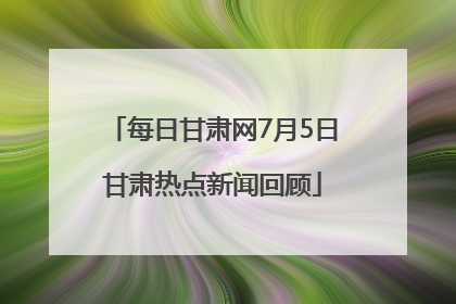 每日甘肃网7月5日甘肃热点新闻回顾