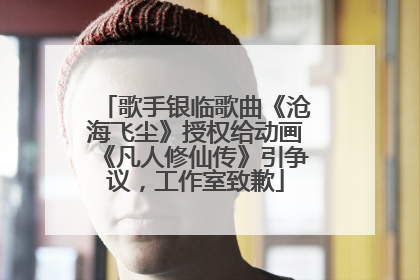歌手银临歌曲《沧海飞尘》授权给动画《凡人修仙传》引争议，工作室致歉