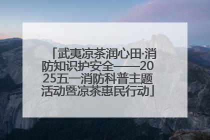 武夷凉茶润心田·消防知识护安全——2025五一消防科普主题活动暨凉茶惠民行动