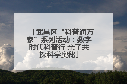 武昌区“科普润万家”系列活动：数字时代科普行 亲子共探科学奥秘
