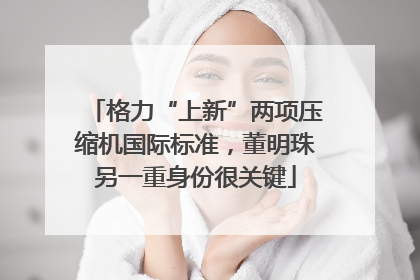 格力“上新”两项压缩机国际标准，董明珠另一重身份很关键