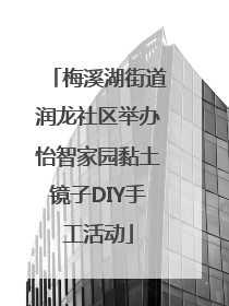 梅溪湖街道润龙社区举办怡智家园黏土镜子DIY手工活动