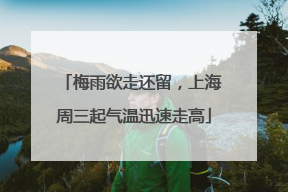 梅雨欲走还留，上海周三起气温迅速走高