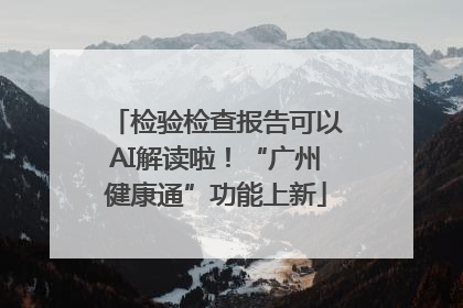 检验检查报告可以AI解读啦！“广州健康通”功能上新