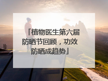 植物医生第六届防晒节回顾，功效防晒成趋势