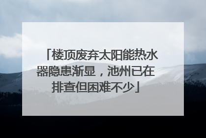 楼顶废弃太阳能热水器隐患渐显，池州已在排查但困难不少