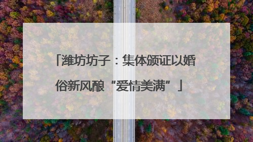 潍坊坊子：集体颁证以婚俗新风酿“爱情美满”