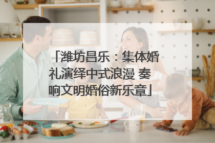 潍坊昌乐：集体婚礼演绎中式浪漫 奏响文明婚俗新乐章