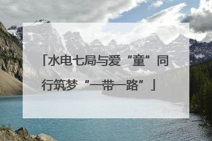 水电七局与爱“童”同行筑梦“一带一路”
