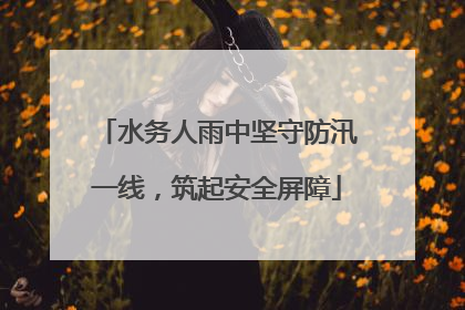 水务人雨中坚守防汛一线，筑起安全屏障