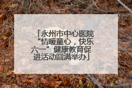 永州市中心医院“情暖童心，快乐六一”健康教育促进活动圆满举办