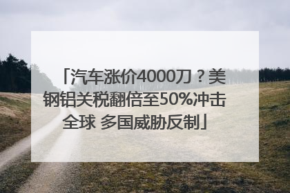 汽车涨价4000刀？美钢铝关税翻倍至50%冲击全球 多国威胁反制