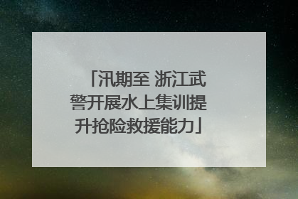 汛期至 浙江武警开展水上集训提升抢险救援能力