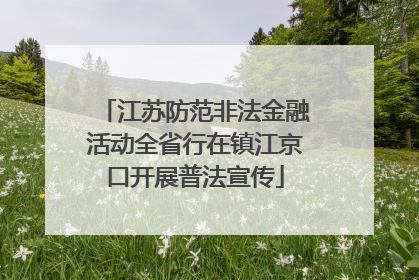 江苏防范非法金融活动全省行在镇江京口开展普法宣传