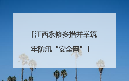 江西永修多措并举筑牢防汛“安全网”