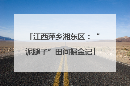 江西萍乡湘东区：“泥腿子”田间掘金记
