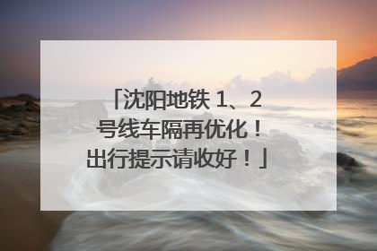 沈阳地铁 1、2 号线车隔再优化！出行提示请收好！