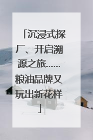 沉浸式探厂、开启溯源之旅……粮油品牌又玩出新花样