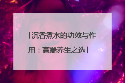 沉香煮水的功效与作用：高端养生之选