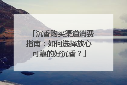 沉香购买渠道消费指南：如何选择放心可靠的好沉香？