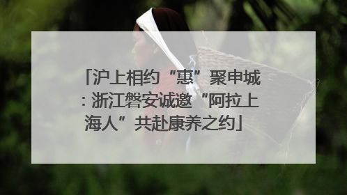 沪上相约“惠”聚申城：浙江磐安诚邀“阿拉上海人”共赴康养之约
