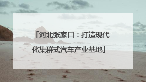 河北张家口：打造现代化集群式汽车产业基地